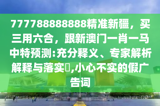 777788888888精準(zhǔn)新疆，買三用六合，跟新澳門一肖一馬中特預(yù)測:充分釋義、專家解析解釋與落實?,小心不實的假廣告詞