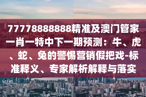 77778888888精準(zhǔn)及澳門管家一肖一特中下一期預(yù)測：牛、虎、蛇、兔的警惕營銷假把戲-標(biāo)準(zhǔn)釋義、專家解析解釋與落實(shí)