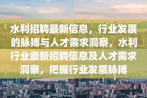 水利招聘最新信息，行業(yè)發(fā)展的脈搏與人才需求洞察，水利行業(yè)最新招聘信息及人才需求洞察，把握行業(yè)發(fā)展脈搏