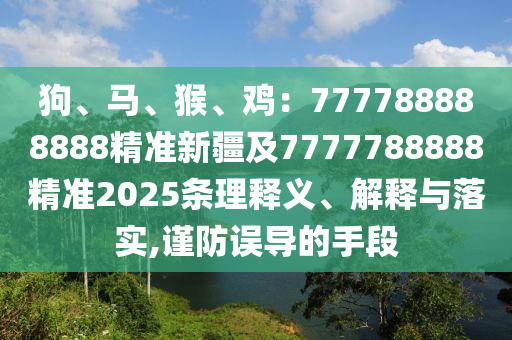狗、馬、猴、雞：777788888888精準(zhǔn)新疆及7777788888精準(zhǔn)2025條理釋義、解釋與落實(shí),謹(jǐn)防誤導(dǎo)的手段