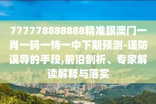 777778888888精準(zhǔn)跟澳門一肖一碼一恃一中下期預(yù)測-謹(jǐn)防誤導(dǎo)的手段,前沿剖析、專家解讀解釋與落實(shí)