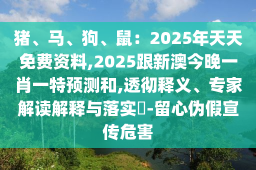 豬、馬、狗、鼠：2025年天天免費(fèi)資料,2025跟新澳今晚一肖一特預(yù)測和,透徹釋義、專家解讀解釋與落實(shí)?-留心偽假宣傳危害