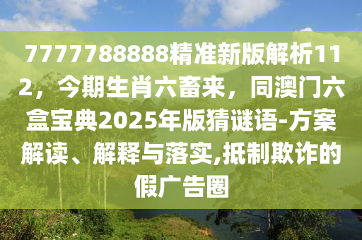 7777788888精準(zhǔn)新版解析112，今期生肖六畜來，同澳門六盒寶典2025年版猜謎語-方案解讀、解釋與落實(shí),抵制欺詐的假廣告圈