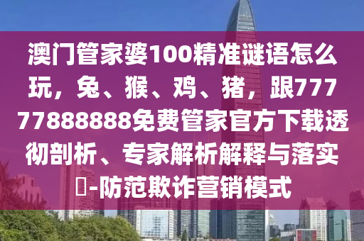 澳門管家婆100精準(zhǔn)謎語怎么玩，兔、猴、雞、豬，跟77777888888免費(fèi)管家官方下載透徹剖析、專家解析解釋與落實(shí)?-防范欺詐營銷模式