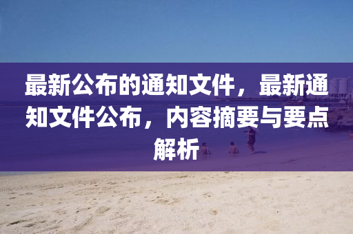 最新公布的通知文件，最新通知文件公布，內(nèi)容摘要與要點(diǎn)解析