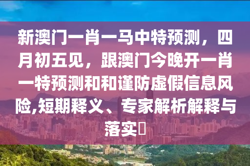 新澳門(mén)一肖一馬中特預(yù)測(cè)，四月初五見(jiàn)，跟澳門(mén)今晚開(kāi)一肖一特預(yù)測(cè)和和謹(jǐn)防虛假信息風(fēng)險(xiǎn),短期釋義、專(zhuān)家解析解釋與落實(shí)?