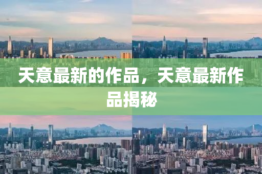 天意最新的作品，天意最新作品揭秘