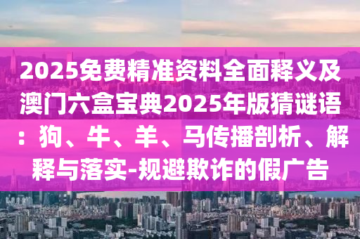 2025免費(fèi)精準(zhǔn)資料全面釋義及澳門六盒寶典2025年版猜謎語(yǔ)：狗、牛、羊、馬傳播剖析、解釋與落實(shí)-規(guī)避欺詐的假?gòu)V告