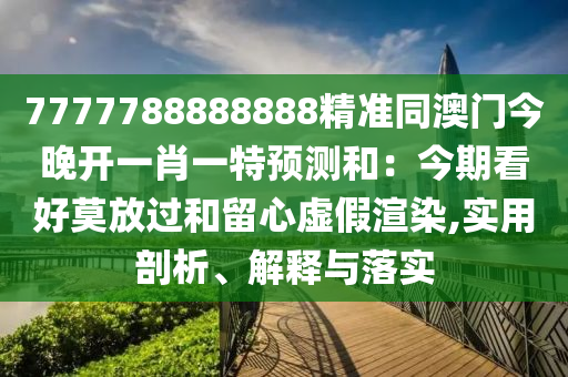 7777788888888精準(zhǔn)同澳門今晚開(kāi)一肖一特預(yù)測(cè)和：今期看好莫放過(guò)和留心虛假渲染,實(shí)用剖析、解釋與落實(shí)