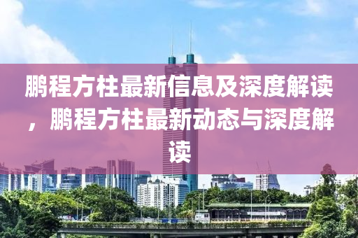 鵬程方柱最新信息及深度解讀，鵬程方柱最新動(dòng)態(tài)與深度解讀