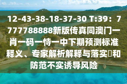 12-43-38-18-37-30 T:39：7777788888新版?zhèn)髡嫱拈T一肖一碼一恃一中下期預(yù)測(cè)標(biāo)準(zhǔn)釋義、專家解析解釋與落實(shí)?和防范不實(shí)誘導(dǎo)風(fēng)險(xiǎn)