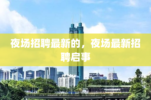 夜場(chǎng)招聘最新的，夜場(chǎng)最新招聘啟事