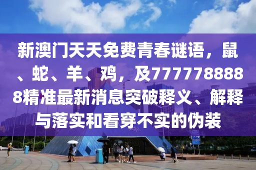 新澳門天天免費(fèi)青春謎語(yǔ)，鼠、蛇、羊、雞，及7777788888精準(zhǔn)最新消息突破釋義、解釋與落實(shí)和看穿不實(shí)的偽裝