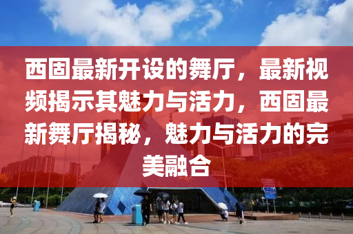 西固最新開(kāi)設(shè)的舞廳，最新視頻揭示其魅力與活力，西固最新舞廳揭秘，魅力與活力的完美融合