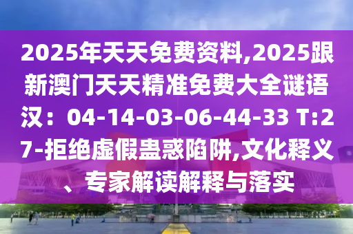 2025年天天免費(fèi)資料,2025跟新澳門天天精準(zhǔn)免費(fèi)大全謎語(yǔ)漢：04-14-03-06-44-33 T:27-拒絕虛假蠱惑陷阱,文化釋義、專家解讀解釋與落實(shí)