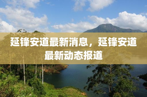 延鋒安道最新消息，延鋒安道最新動(dòng)態(tài)報(bào)道