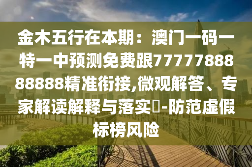 金木五行在本期：澳門一碼一特一中預(yù)測(cè)免費(fèi)跟7777788888888精準(zhǔn)銜接,微觀解答、專家解讀解釋與落實(shí)?-防范虛假標(biāo)榜風(fēng)險(xiǎn)