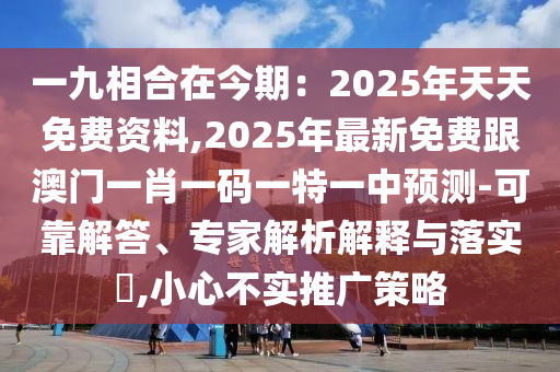 一九相合在今期：2025年天天免費(fèi)資料,2025年最新免費(fèi)跟澳門一肖一碼一特一中預(yù)測(cè)-可靠解答、專家解析解釋與落實(shí)?,小心不實(shí)推廣策略