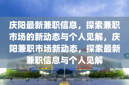 慶陽最新兼職信息，探索兼職市場的新動態(tài)與個人見解，慶陽兼職市場新動態(tài)，探索最新兼職信息與個人見解