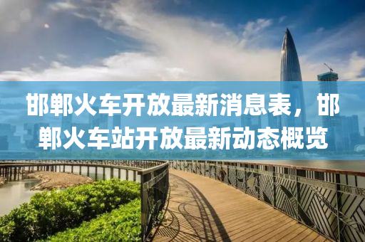 邯鄲火車開放最新消息表，邯鄲火車站開放最新動態(tài)概覽