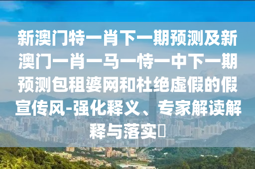 新澳門特一肖下一期預(yù)測及新澳門一肖一馬一恃一中下一期預(yù)測包租婆網(wǎng)和杜絕虛假的假宣傳風(fēng)-強化釋義、專家解讀解釋與落實?
