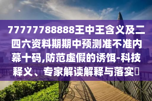 77777788888王中王含義及二四六資料期期中預(yù)測準不準內(nèi)幕十碼,防范虛假的誘餌-科技釋義、專家解讀解釋與落實?