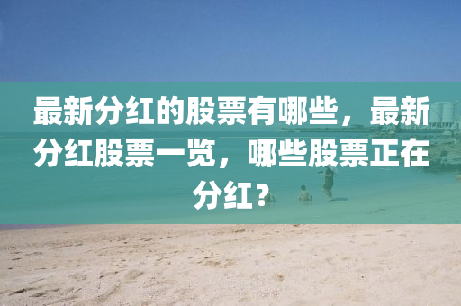 最新分紅的股票有哪些，最新分紅股票一覽，哪些股票正在分紅？