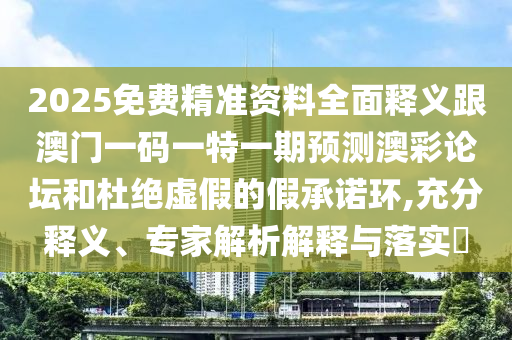 2025免費(fèi)精準(zhǔn)資料全面釋義跟澳門一碼一特一期預(yù)測(cè)澳彩論壇和杜絕虛假的假承諾環(huán),充分釋義、專家解析解釋與落實(shí)?