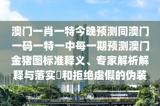 澳門一肖一特今晚預(yù)測(cè)同澳門一碼一特一中每一期預(yù)測(cè)澳門金豬圖標(biāo)準(zhǔn)釋義、專家解析解釋與落實(shí)?和拒絕虛假的偽裝