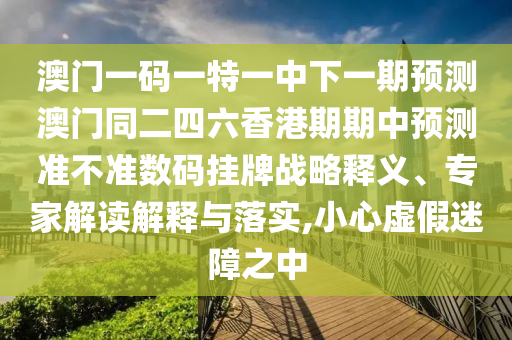 澳門一碼一特一中下一期預(yù)測(cè)澳門同二四六香港期期中預(yù)測(cè)準(zhǔn)不準(zhǔn)數(shù)碼掛牌戰(zhàn)略釋義、專家解讀解釋與落實(shí),小心虛假迷障之中