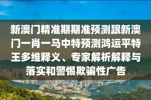 新澳門精準(zhǔn)期期準(zhǔn)預(yù)測(cè)跟新澳門一肖一馬中特預(yù)測(cè)鴻運(yùn)平特王多維釋義、專家解析解釋與落實(shí)和警惕欺騙性廣告