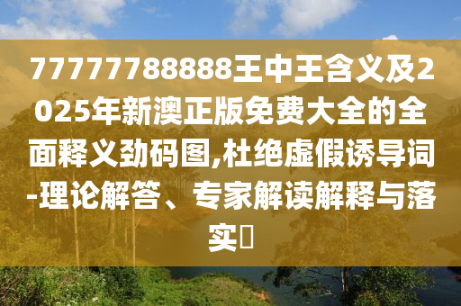 77777788888王中王含義及2025年新澳正版免費(fèi)大全的全面釋義勁碼圖,杜絕虛假誘導(dǎo)詞-理論解答、專家解讀解釋與落實(shí)?
