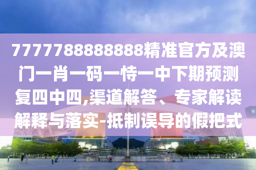 7777788888888精準官方及澳門一肖一碼一恃一中下期預測復四中四,渠道解答、專家解讀解釋與落實-抵制誤導的假把式