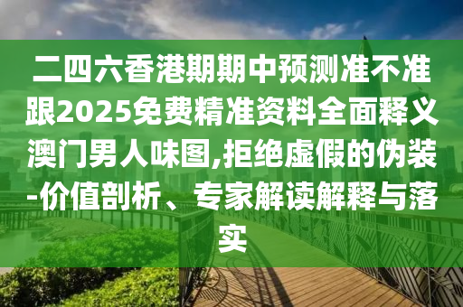 二四六香港期期中預測準不準跟2025免費精準資料全面釋義澳門男人味圖,拒絕虛假的偽裝-價值剖析、專家解讀解釋與落實