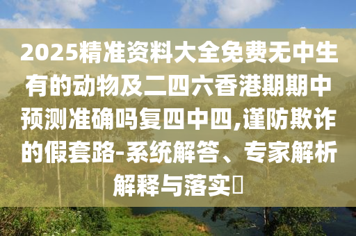 2025精準資料大全免費無中生有的動物及二四六香港期期中預測準確嗎復四中四,謹防欺詐的假套路-系統(tǒng)解答、專家解析解釋與落實?