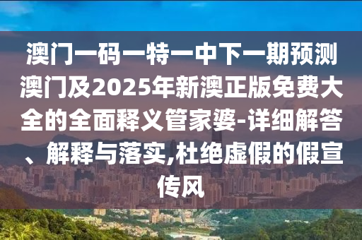 澳門一碼一特一中下一期預測澳門及2025年新澳正版免費大全的全面釋義管家婆-詳細解答、解釋與落實,杜絕虛假的假宣傳風