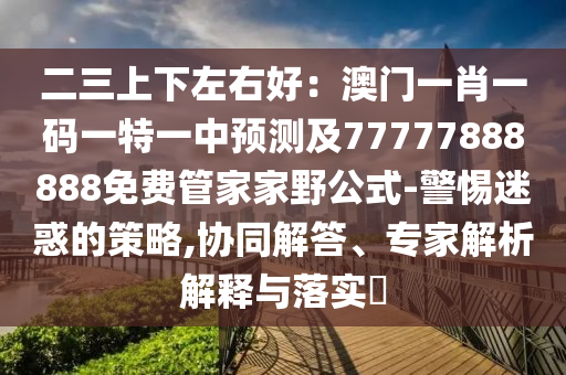 二三上下左右好：澳門一肖一碼一特一中預測及77777888888免費管家家野公式-警惕迷惑的策略,協(xié)同解答、專家解析解釋與落實?