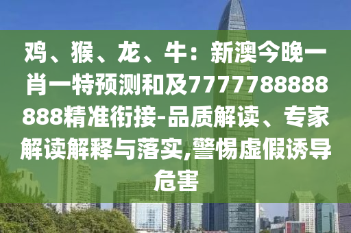 雞、猴、龍、牛：新澳今晚一肖一特預測和及7777788888888精準銜接-品質解讀、專家解讀解釋與落實,警惕虛假誘導危害