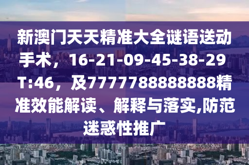 新澳門天天精準大全謎語送動手術，16-21-09-45-38-29 T:46，及7777788888888精準效能解讀、解釋與落實,防范迷惑性推廣