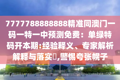 7777788888888精準同澳門一碼一特一中預測免費：單綠特碼開本期:經(jīng)驗釋義、專家解析解釋與落實?,警惕夸張幌子