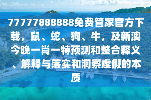 77777888888免費管家官方下載，鼠、蛇、狗、牛，及新澳今晚一肖一特預測和整合釋義、解釋與落實和洞察虛假的本質