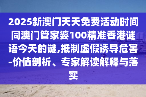 2025新澳門天天免費活動時間同澳門管家婆100精準香港謎語今天的謎,抵制虛假誘導危害-價值剖析、專家解讀解釋與落實