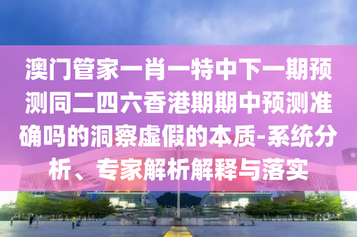 澳門管家一肖一特中下一期預測同二四六香港期期中預測準確嗎的洞察虛假的本質-系統(tǒng)分析、專家解析解釋與落實