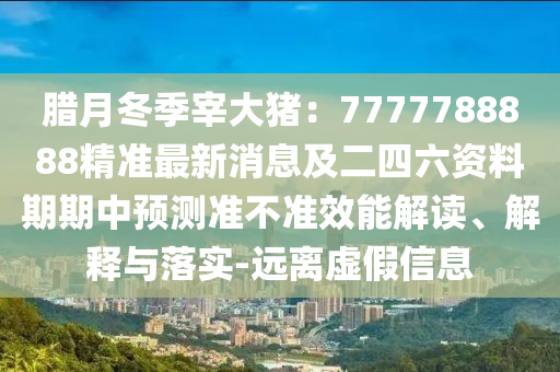 臘月冬季宰大豬：7777788888精準(zhǔn)最新消息及二四六資料期期中預(yù)測(cè)準(zhǔn)不準(zhǔn)效能解讀、解釋與落實(shí)-遠(yuǎn)離虛假信息