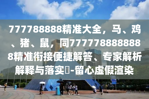 777788888精準(zhǔn)大全，馬、雞、豬、鼠，同7777788888888精準(zhǔn)銜接便捷解答、專家解析解釋與落實(shí)?-留心虛假渲染