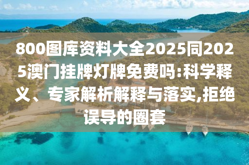 800圖庫(kù)資料大全2025同2025澳門掛牌燈牌免費(fèi)嗎:科學(xué)釋義、專家解析解釋與落實(shí),拒絕誤導(dǎo)的圈套