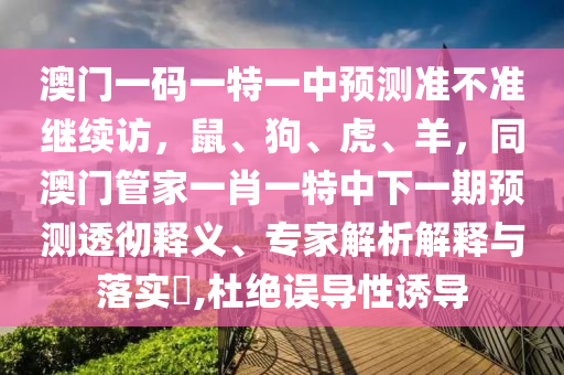 澳門一碼一特一中預(yù)測(cè)準(zhǔn)不準(zhǔn)繼續(xù)訪，鼠、狗、虎、羊，同澳門管家一肖一特中下一期預(yù)測(cè)透徹釋義、專家解析解釋與落實(shí)?,杜絕誤導(dǎo)性誘導(dǎo)