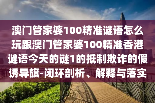 澳門管家婆100精準(zhǔn)謎語(yǔ)怎么玩跟澳門管家婆100精準(zhǔn)香港謎語(yǔ)今天的謎1的抵制欺詐的假誘導(dǎo)旗-閉環(huán)剖析、解釋與落實(shí)