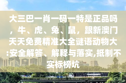 大三巴一肖一碼一特是正品嗎，牛、虎、兔、鼠，跟新澳門天天免費(fèi)精準(zhǔn)大全謎語(yǔ)動(dòng)物大:安全解答、解釋與落實(shí),抵制不實(shí)標(biāo)榜坑