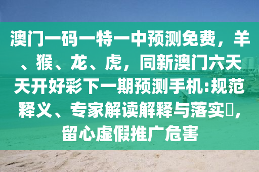 澳門一碼一特一中預(yù)測(cè)免費(fèi)，羊、猴、龍、虎，同新澳門六天天開好彩下一期預(yù)測(cè)手機(jī):規(guī)范釋義、專家解讀解釋與落實(shí)?,留心虛假推廣危害